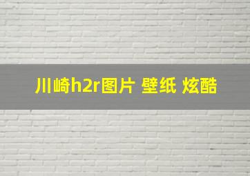 川崎h2r图片 壁纸 炫酷